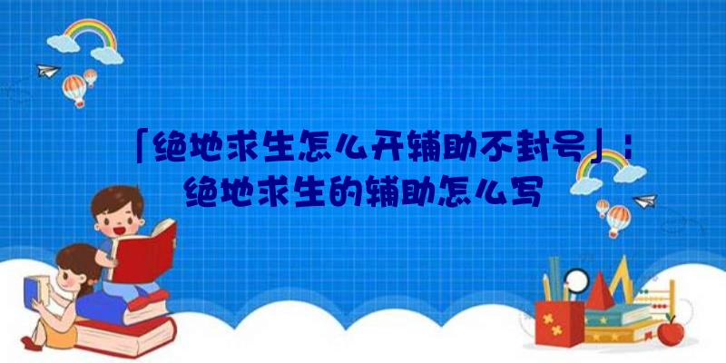 「绝地求生怎么开辅助不封号」|绝地求生的辅助怎么写